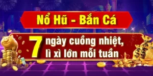 Nổ hũ - Bắn cá 7 ngày cuồng nhiệt lì xì lớn mỗi tuần