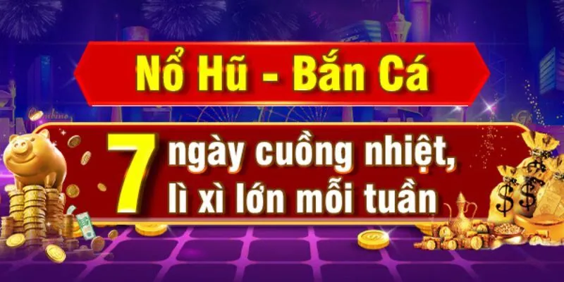 Nổ hũ - Bắn cá 7 ngày cuồng nhiệt lì xì lớn mỗi tuần