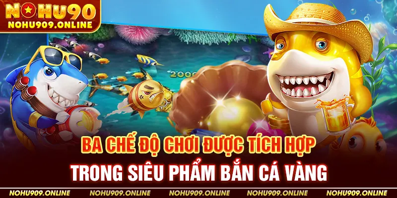 Ba Chế Độ Chơi Được Tích Hợp Trong Siêu Phẩm Bắn Cá Vàng